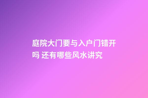 庭院大门要与入户门错开吗 还有哪些风水讲究